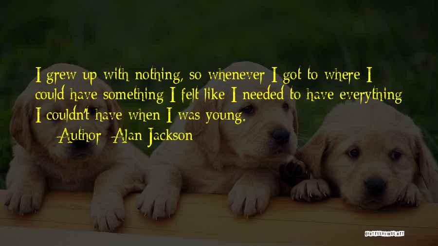 Alan Jackson Quotes: I Grew Up With Nothing, So Whenever I Got To Where I Could Have Something I Felt Like I Needed