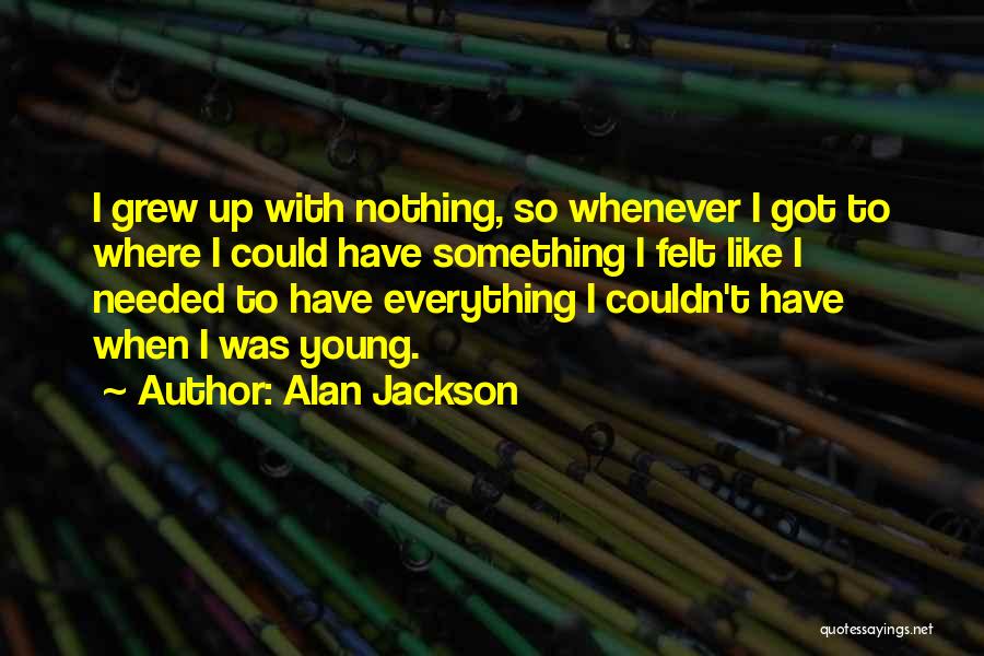 Alan Jackson Quotes: I Grew Up With Nothing, So Whenever I Got To Where I Could Have Something I Felt Like I Needed