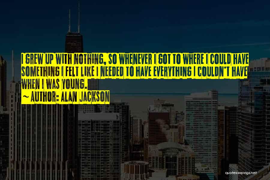 Alan Jackson Quotes: I Grew Up With Nothing, So Whenever I Got To Where I Could Have Something I Felt Like I Needed