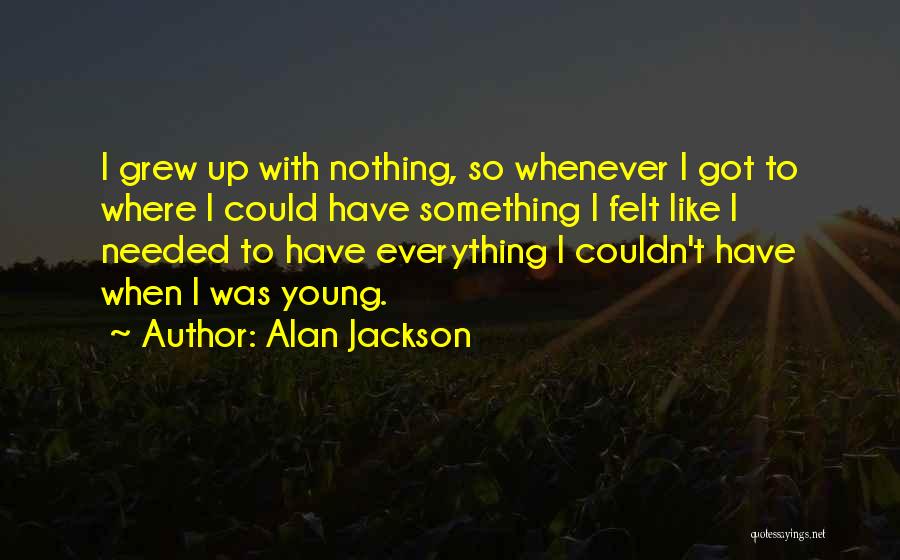 Alan Jackson Quotes: I Grew Up With Nothing, So Whenever I Got To Where I Could Have Something I Felt Like I Needed