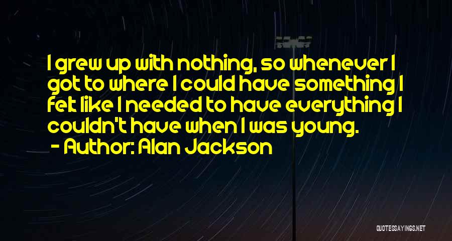 Alan Jackson Quotes: I Grew Up With Nothing, So Whenever I Got To Where I Could Have Something I Felt Like I Needed