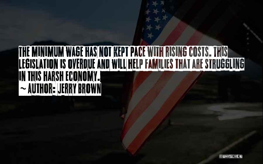 Jerry Brown Quotes: The Minimum Wage Has Not Kept Pace With Rising Costs. This Legislation Is Overdue And Will Help Families That Are