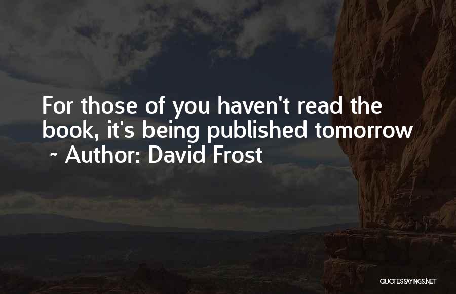 David Frost Quotes: For Those Of You Haven't Read The Book, It's Being Published Tomorrow