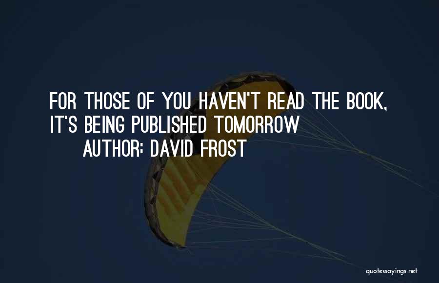 David Frost Quotes: For Those Of You Haven't Read The Book, It's Being Published Tomorrow