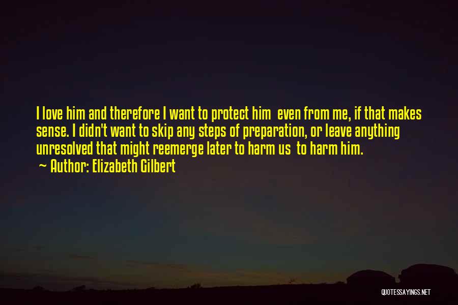 Elizabeth Gilbert Quotes: I Love Him And Therefore I Want To Protect Him Even From Me, If That Makes Sense. I Didn't Want