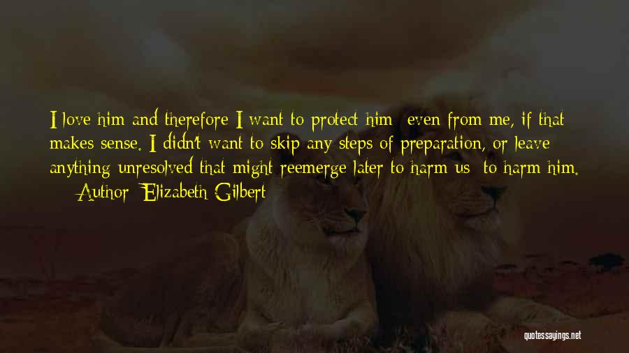 Elizabeth Gilbert Quotes: I Love Him And Therefore I Want To Protect Him Even From Me, If That Makes Sense. I Didn't Want