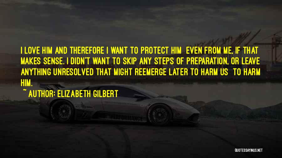 Elizabeth Gilbert Quotes: I Love Him And Therefore I Want To Protect Him Even From Me, If That Makes Sense. I Didn't Want