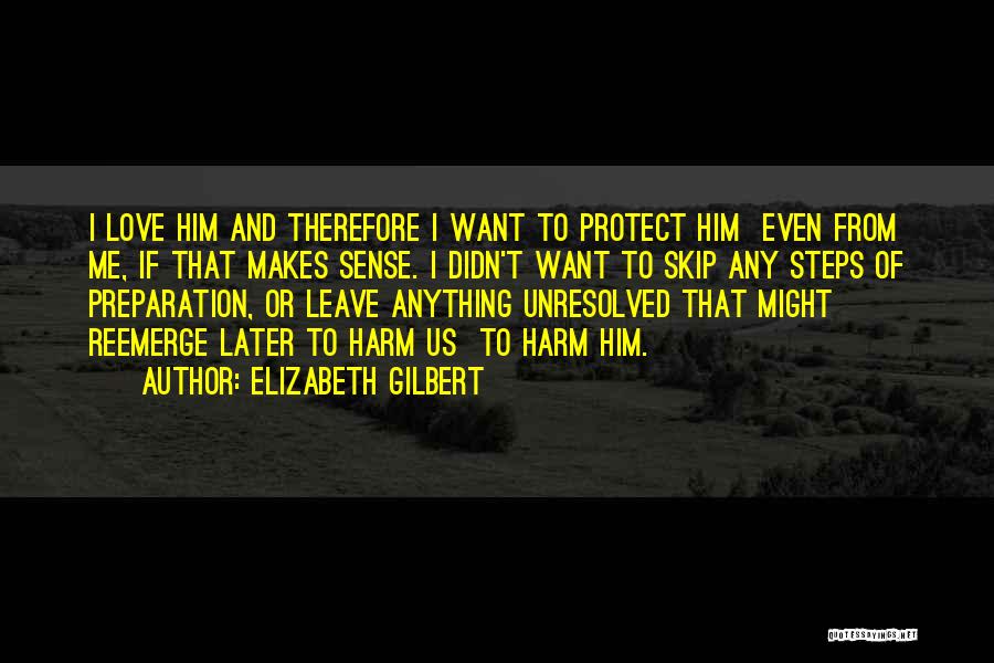 Elizabeth Gilbert Quotes: I Love Him And Therefore I Want To Protect Him Even From Me, If That Makes Sense. I Didn't Want