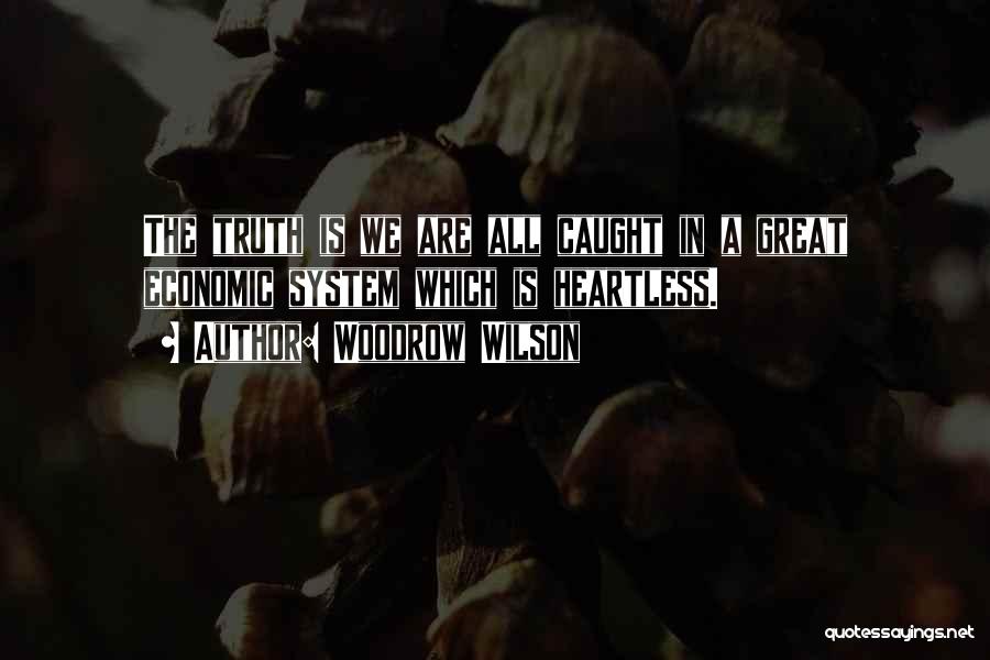 Woodrow Wilson Quotes: The Truth Is We Are All Caught In A Great Economic System Which Is Heartless.