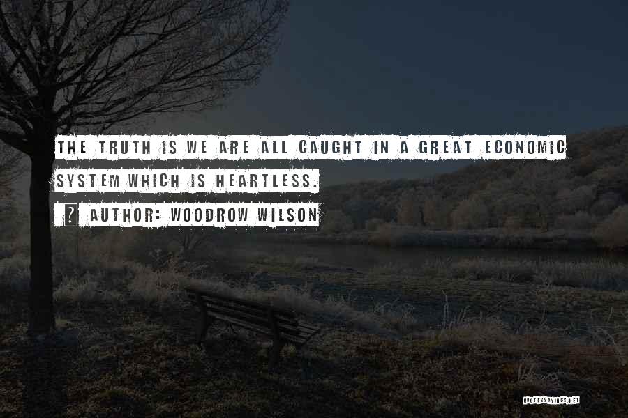 Woodrow Wilson Quotes: The Truth Is We Are All Caught In A Great Economic System Which Is Heartless.