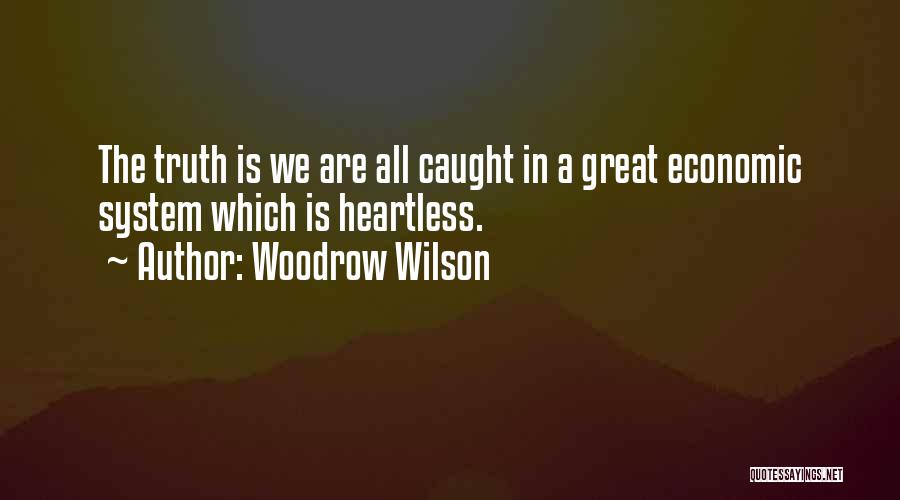 Woodrow Wilson Quotes: The Truth Is We Are All Caught In A Great Economic System Which Is Heartless.