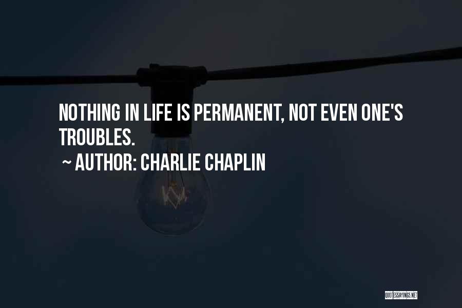 Charlie Chaplin Quotes: Nothing In Life Is Permanent, Not Even One's Troubles.