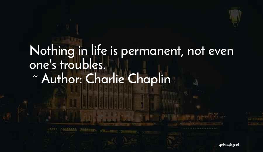 Charlie Chaplin Quotes: Nothing In Life Is Permanent, Not Even One's Troubles.