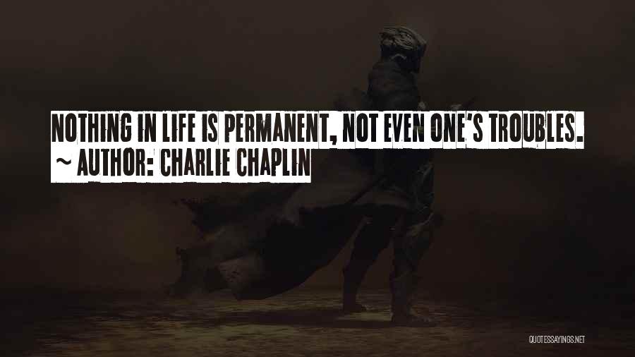 Charlie Chaplin Quotes: Nothing In Life Is Permanent, Not Even One's Troubles.