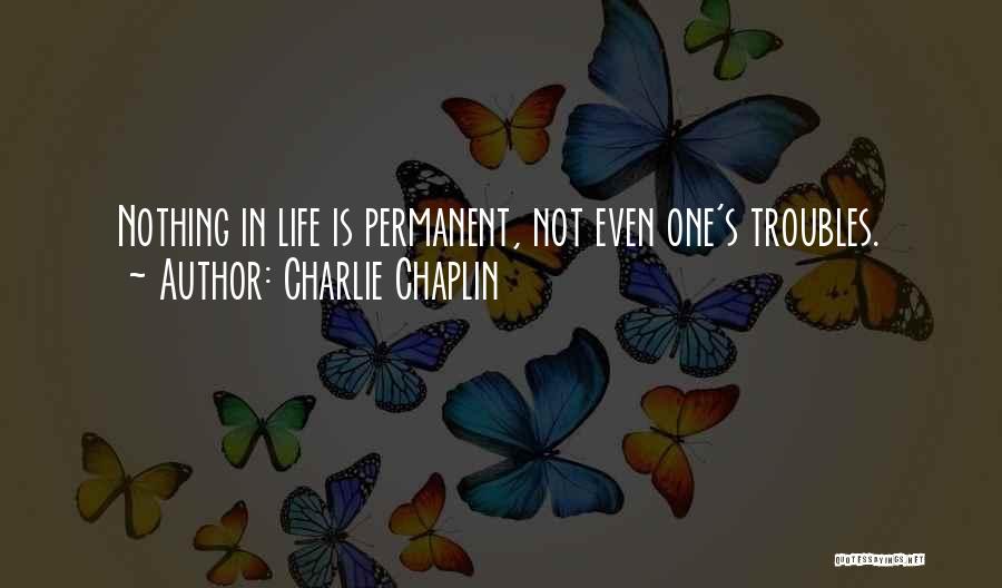 Charlie Chaplin Quotes: Nothing In Life Is Permanent, Not Even One's Troubles.