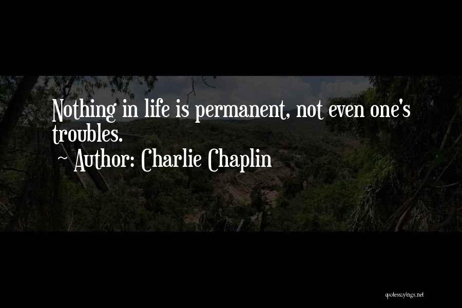 Charlie Chaplin Quotes: Nothing In Life Is Permanent, Not Even One's Troubles.