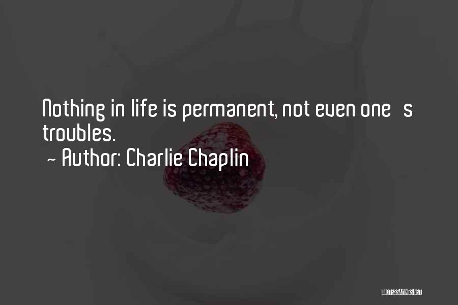 Charlie Chaplin Quotes: Nothing In Life Is Permanent, Not Even One's Troubles.