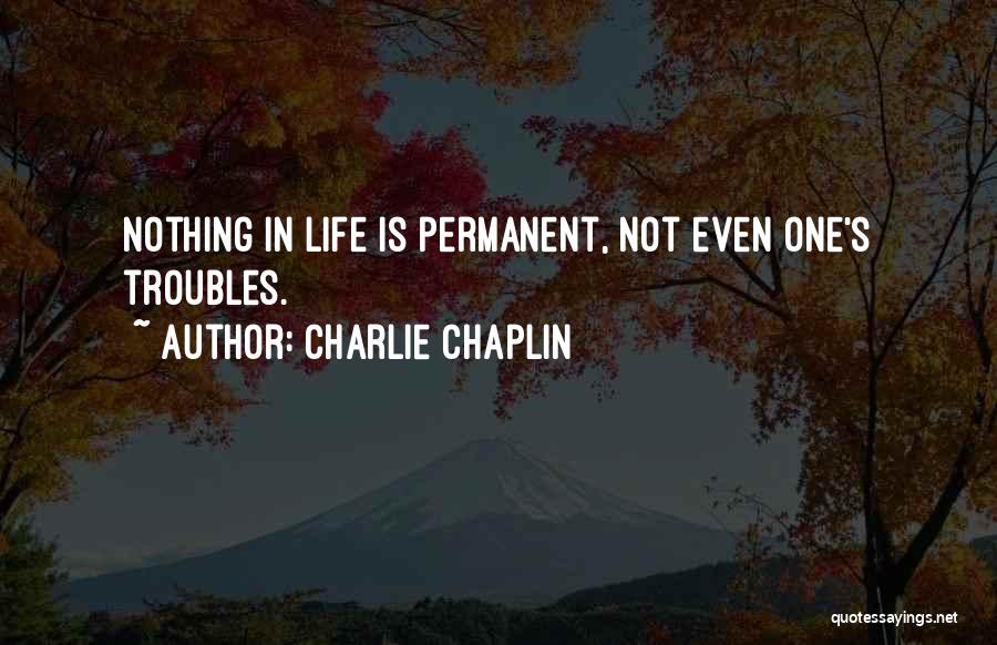 Charlie Chaplin Quotes: Nothing In Life Is Permanent, Not Even One's Troubles.