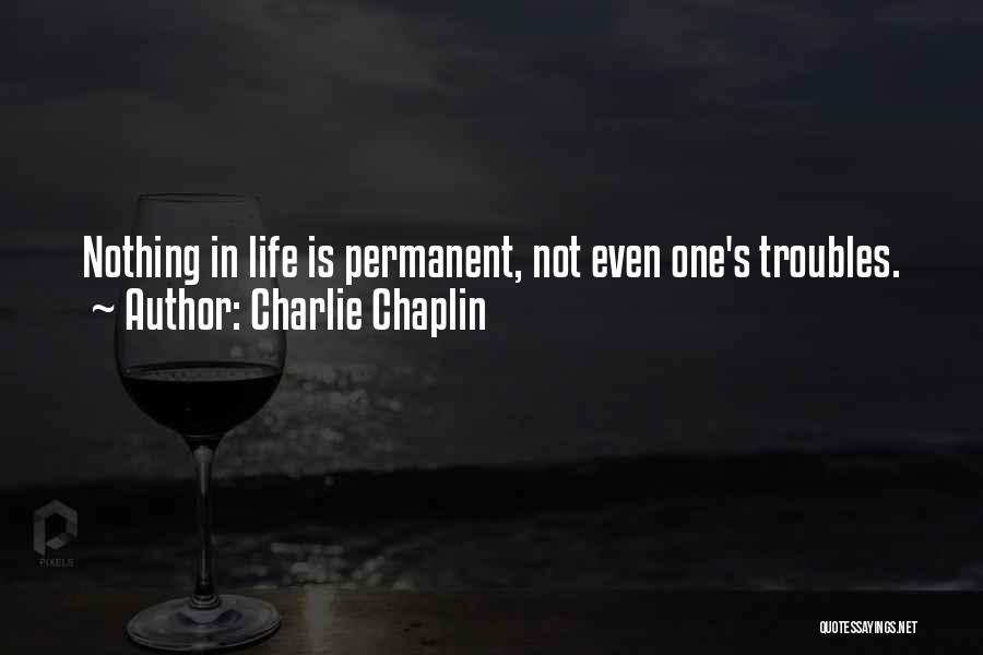 Charlie Chaplin Quotes: Nothing In Life Is Permanent, Not Even One's Troubles.