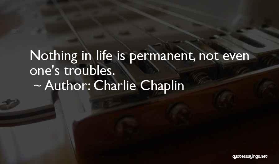 Charlie Chaplin Quotes: Nothing In Life Is Permanent, Not Even One's Troubles.