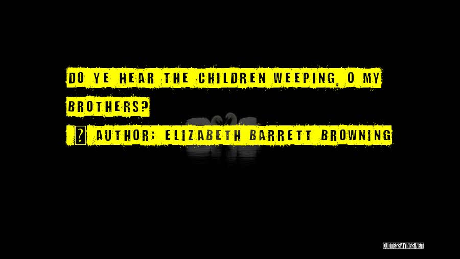 Elizabeth Barrett Browning Quotes: Do Ye Hear The Children Weeping, O My Brothers?