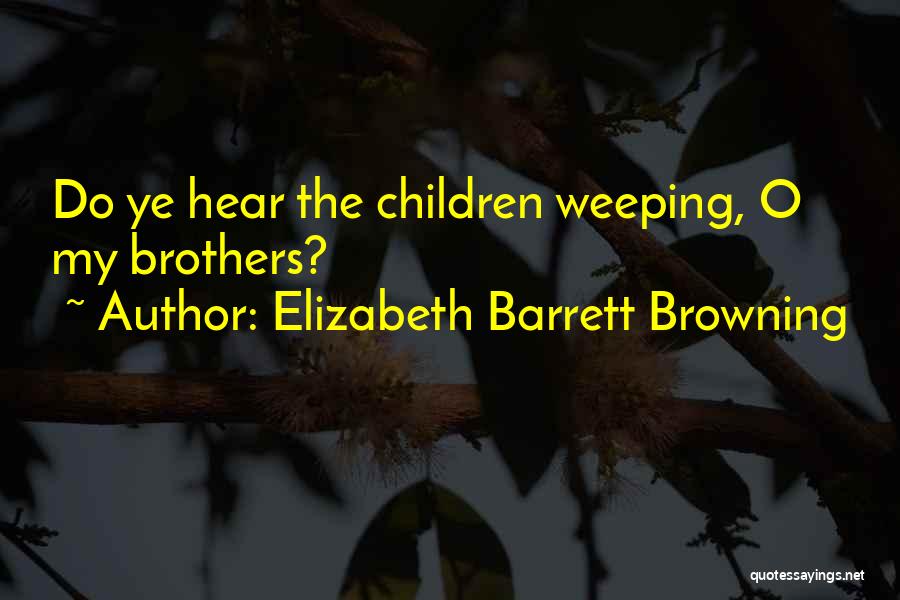 Elizabeth Barrett Browning Quotes: Do Ye Hear The Children Weeping, O My Brothers?
