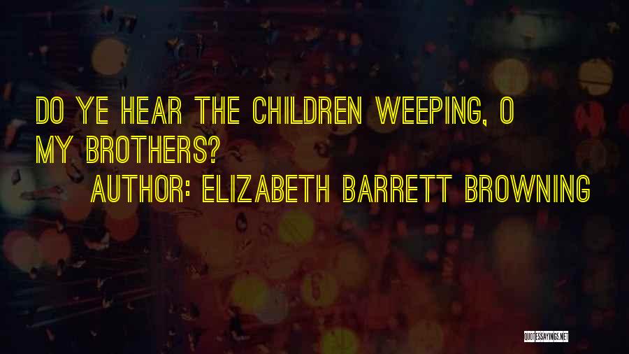 Elizabeth Barrett Browning Quotes: Do Ye Hear The Children Weeping, O My Brothers?