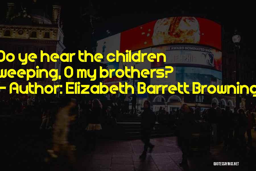 Elizabeth Barrett Browning Quotes: Do Ye Hear The Children Weeping, O My Brothers?