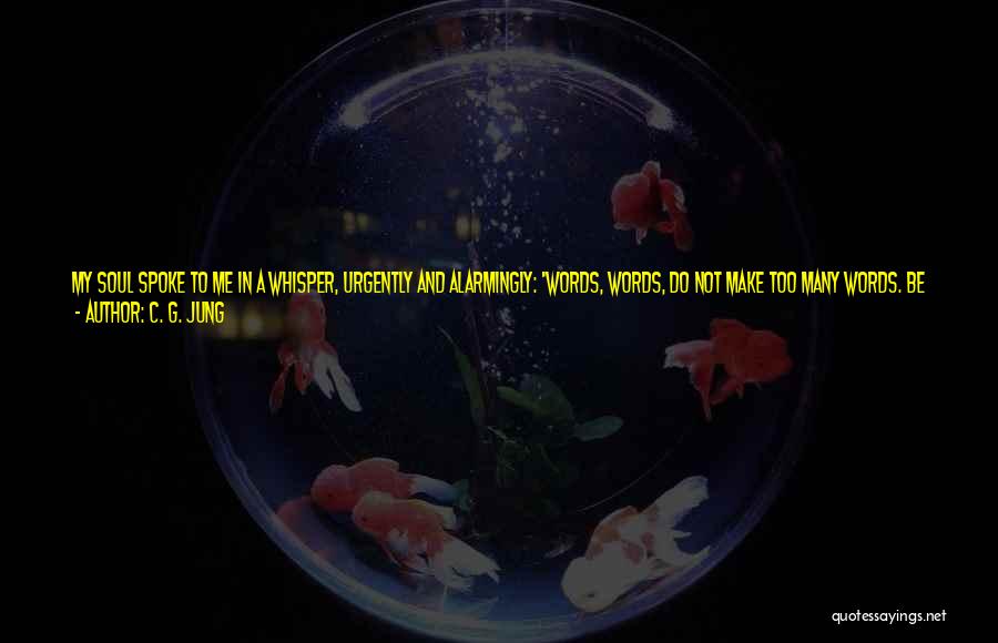 C. G. Jung Quotes: My Soul Spoke To Me In A Whisper, Urgently And Alarmingly: 'words, Words, Do Not Make Too Many Words. Be