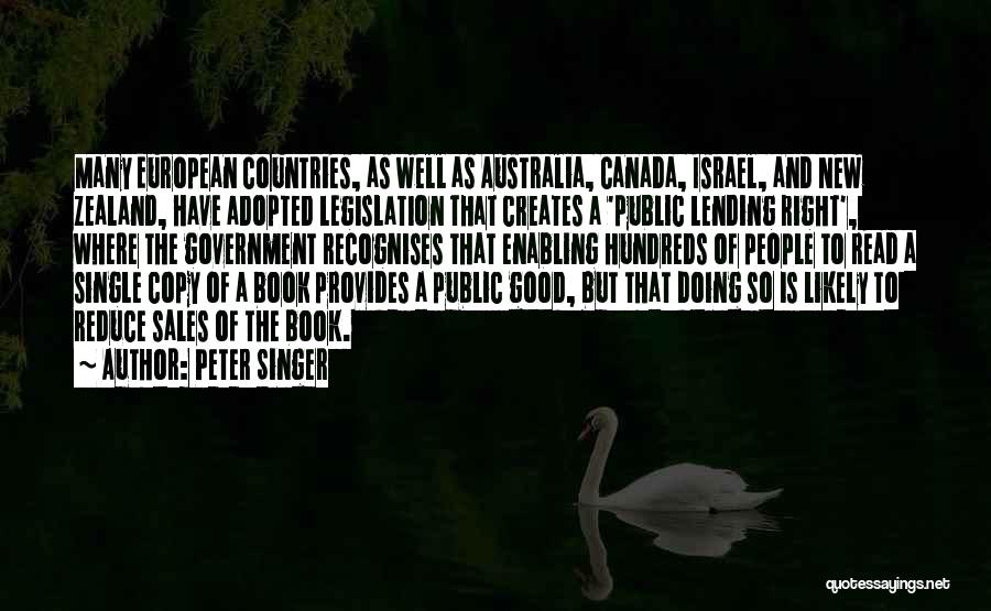 Peter Singer Quotes: Many European Countries, As Well As Australia, Canada, Israel, And New Zealand, Have Adopted Legislation That Creates A 'public Lending