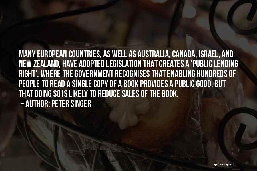 Peter Singer Quotes: Many European Countries, As Well As Australia, Canada, Israel, And New Zealand, Have Adopted Legislation That Creates A 'public Lending