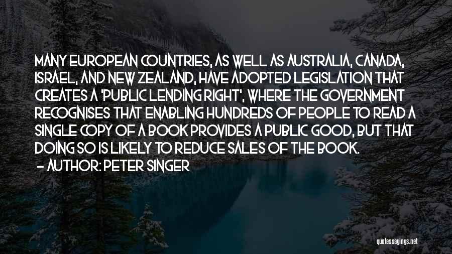 Peter Singer Quotes: Many European Countries, As Well As Australia, Canada, Israel, And New Zealand, Have Adopted Legislation That Creates A 'public Lending