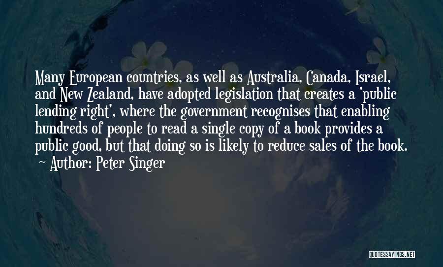 Peter Singer Quotes: Many European Countries, As Well As Australia, Canada, Israel, And New Zealand, Have Adopted Legislation That Creates A 'public Lending