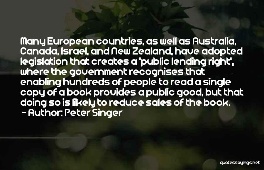 Peter Singer Quotes: Many European Countries, As Well As Australia, Canada, Israel, And New Zealand, Have Adopted Legislation That Creates A 'public Lending