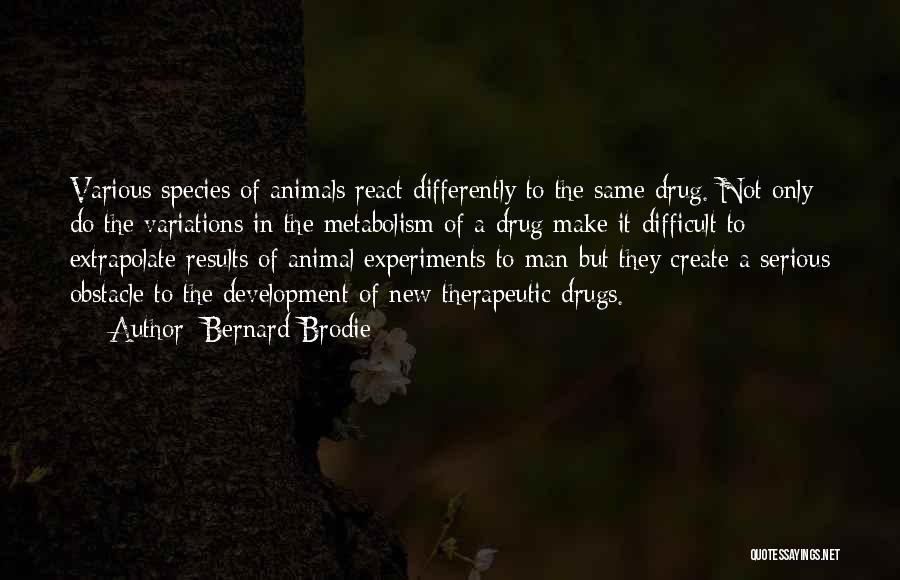 Bernard Brodie Quotes: Various Species Of Animals React Differently To The Same Drug. Not Only Do The Variations In The Metabolism Of A