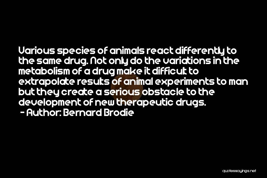 Bernard Brodie Quotes: Various Species Of Animals React Differently To The Same Drug. Not Only Do The Variations In The Metabolism Of A