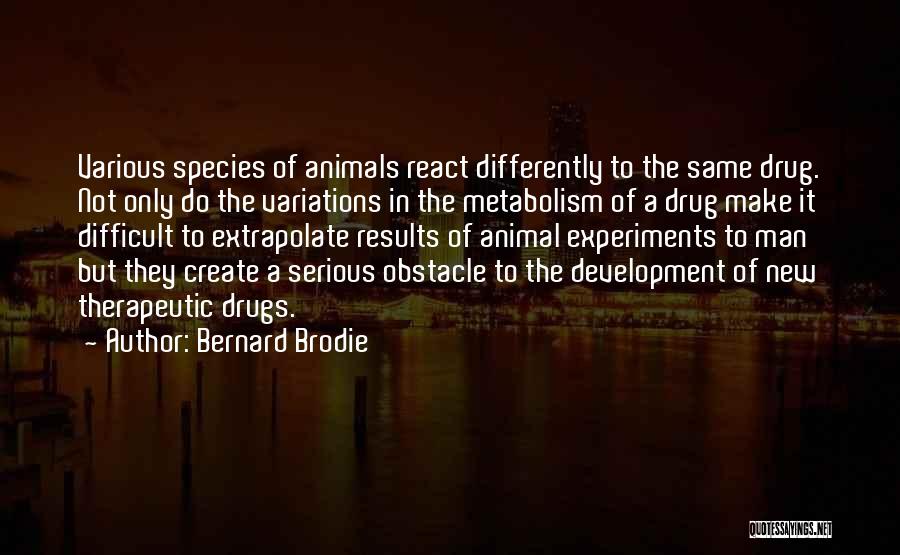 Bernard Brodie Quotes: Various Species Of Animals React Differently To The Same Drug. Not Only Do The Variations In The Metabolism Of A