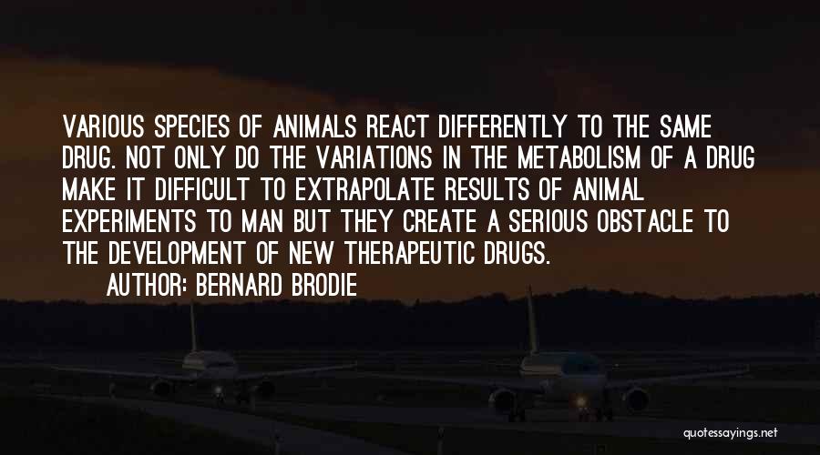 Bernard Brodie Quotes: Various Species Of Animals React Differently To The Same Drug. Not Only Do The Variations In The Metabolism Of A