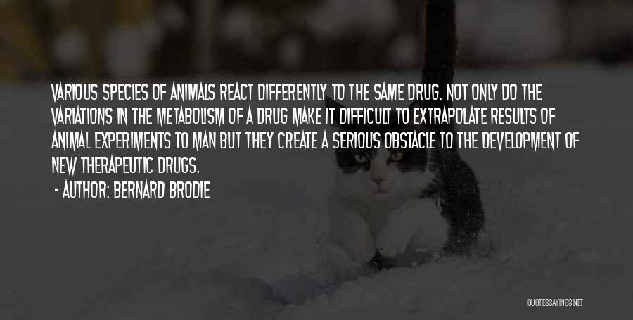 Bernard Brodie Quotes: Various Species Of Animals React Differently To The Same Drug. Not Only Do The Variations In The Metabolism Of A