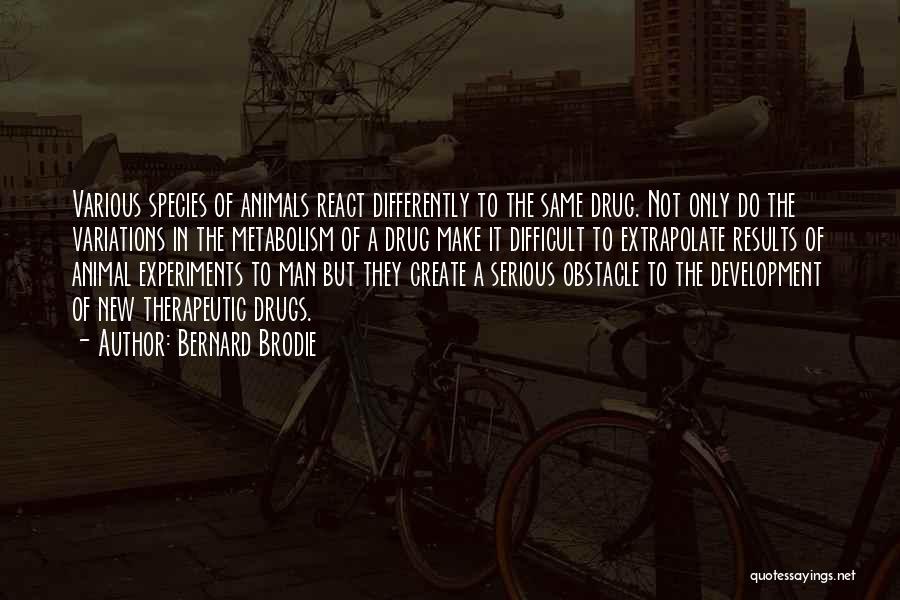 Bernard Brodie Quotes: Various Species Of Animals React Differently To The Same Drug. Not Only Do The Variations In The Metabolism Of A