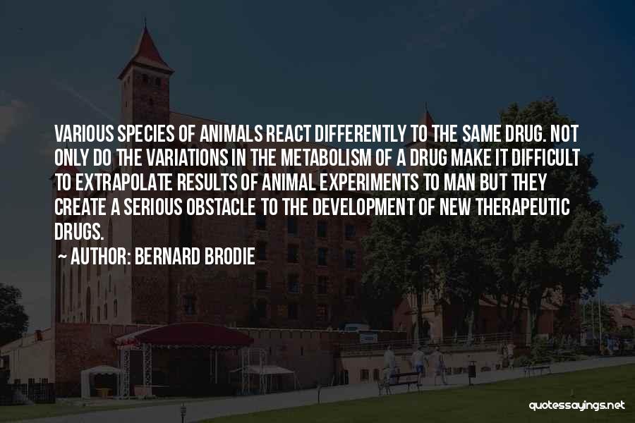 Bernard Brodie Quotes: Various Species Of Animals React Differently To The Same Drug. Not Only Do The Variations In The Metabolism Of A