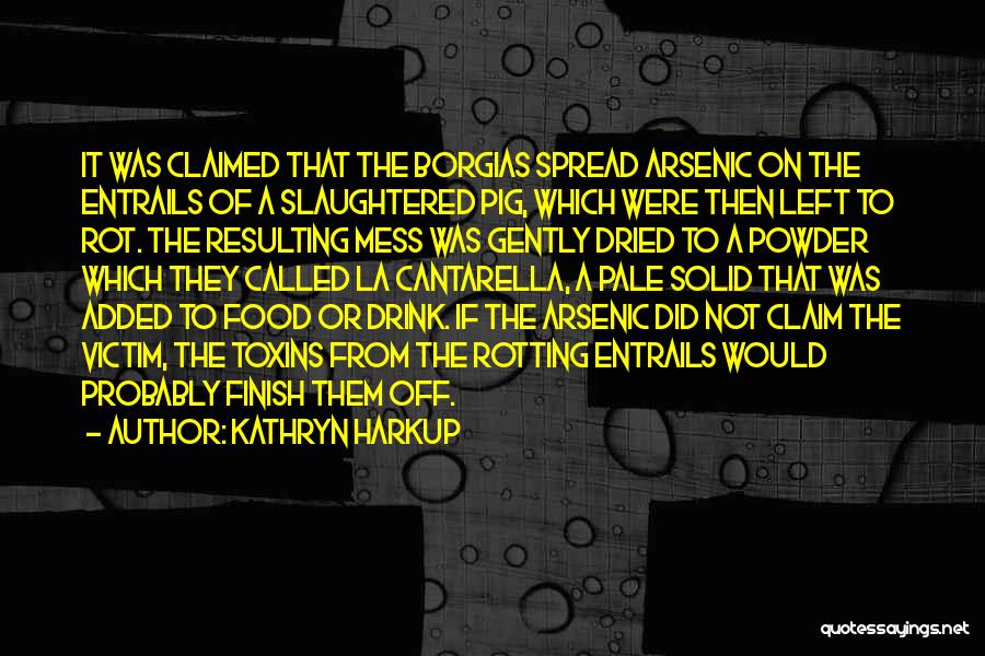 Kathryn Harkup Quotes: It Was Claimed That The Borgias Spread Arsenic On The Entrails Of A Slaughtered Pig, Which Were Then Left To