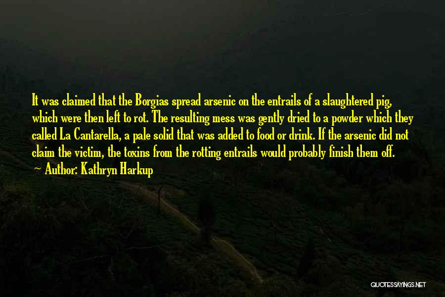 Kathryn Harkup Quotes: It Was Claimed That The Borgias Spread Arsenic On The Entrails Of A Slaughtered Pig, Which Were Then Left To