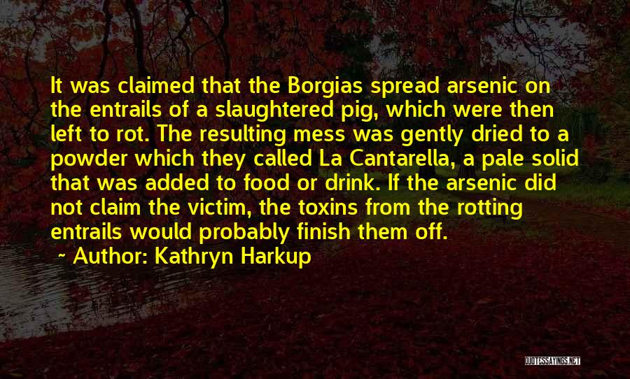 Kathryn Harkup Quotes: It Was Claimed That The Borgias Spread Arsenic On The Entrails Of A Slaughtered Pig, Which Were Then Left To