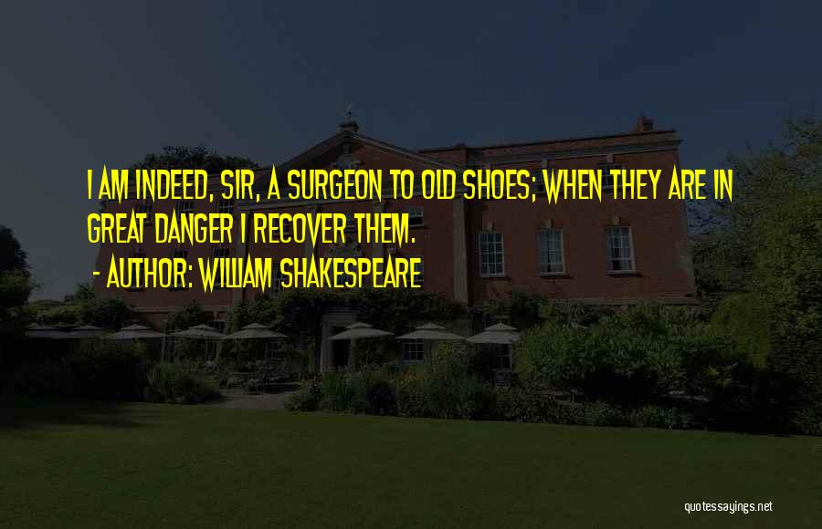 William Shakespeare Quotes: I Am Indeed, Sir, A Surgeon To Old Shoes; When They Are In Great Danger I Recover Them.