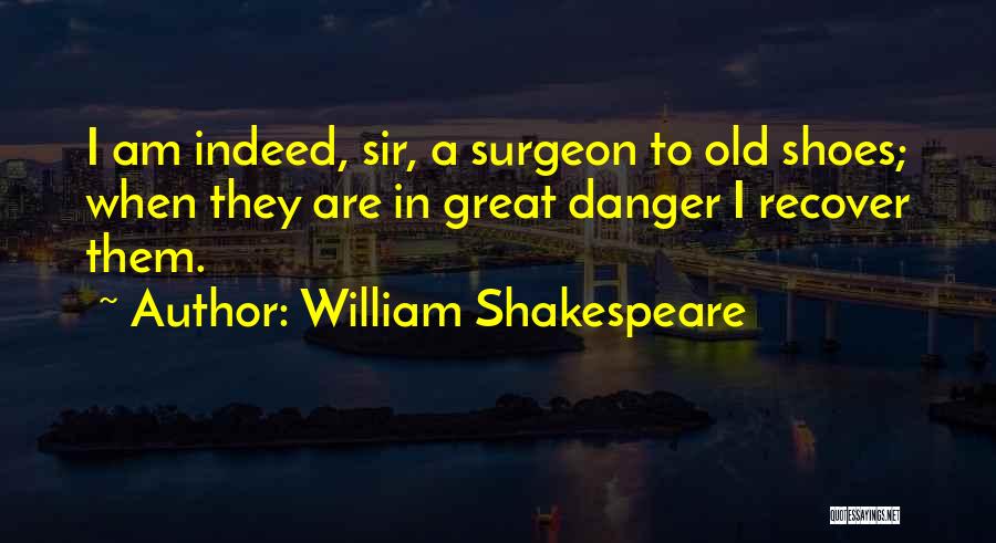 William Shakespeare Quotes: I Am Indeed, Sir, A Surgeon To Old Shoes; When They Are In Great Danger I Recover Them.