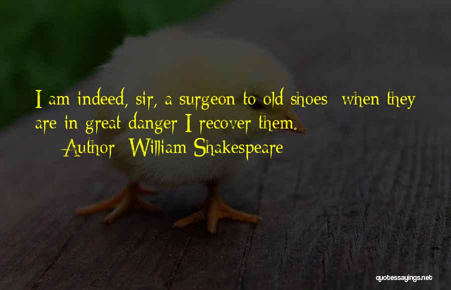 William Shakespeare Quotes: I Am Indeed, Sir, A Surgeon To Old Shoes; When They Are In Great Danger I Recover Them.