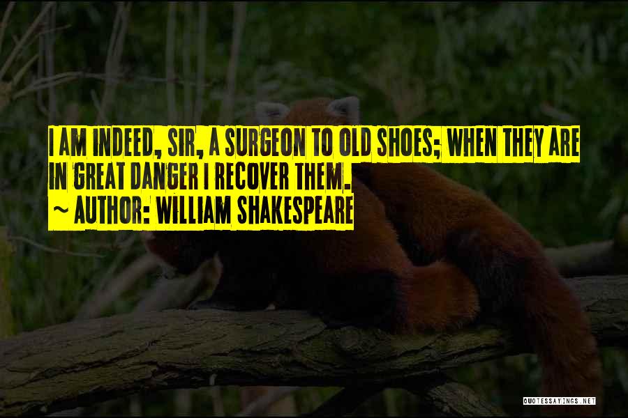 William Shakespeare Quotes: I Am Indeed, Sir, A Surgeon To Old Shoes; When They Are In Great Danger I Recover Them.