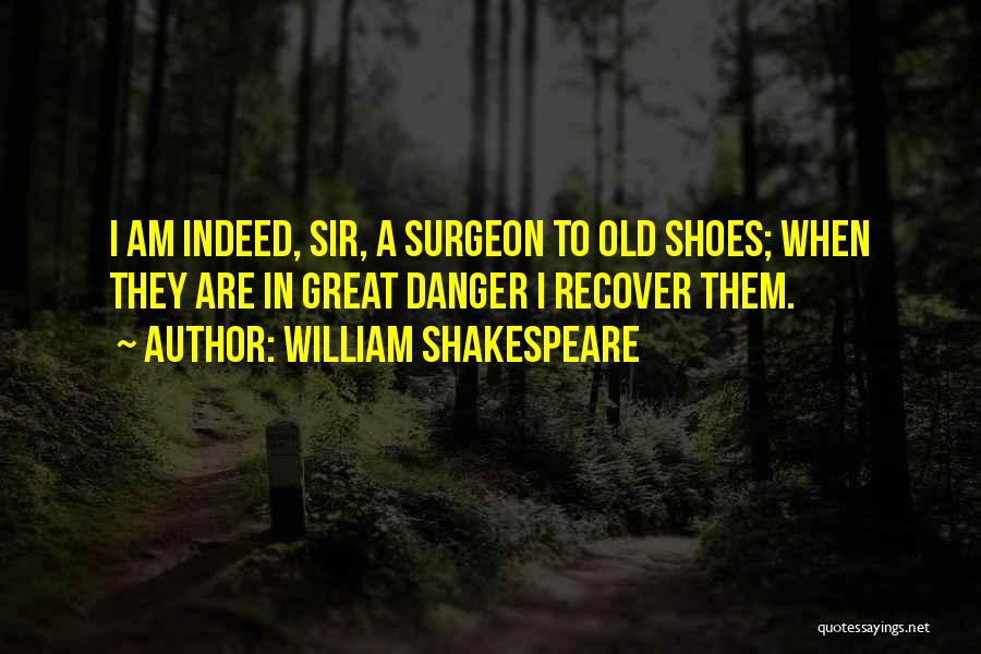 William Shakespeare Quotes: I Am Indeed, Sir, A Surgeon To Old Shoes; When They Are In Great Danger I Recover Them.