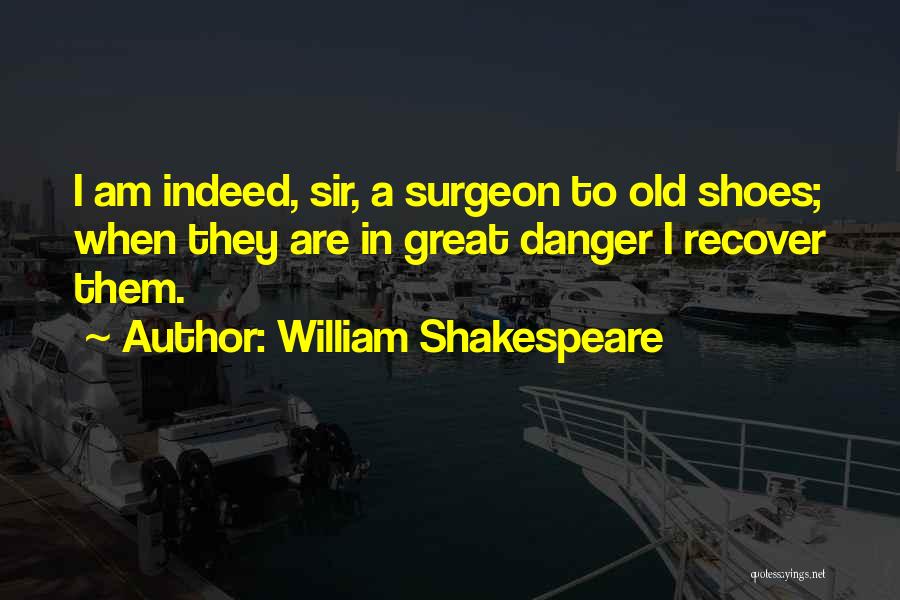 William Shakespeare Quotes: I Am Indeed, Sir, A Surgeon To Old Shoes; When They Are In Great Danger I Recover Them.